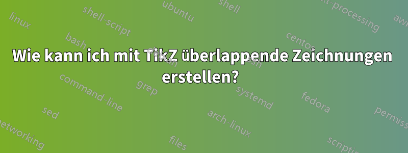 Wie kann ich mit TikZ überlappende Zeichnungen erstellen? 