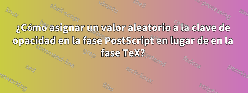 ¿Cómo asignar un valor aleatorio a la clave de opacidad en la fase PostScript en lugar de en la fase TeX?