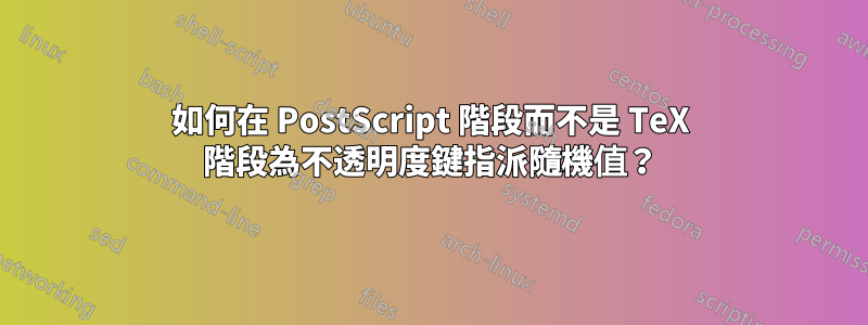 如何在 PostScript 階段而不是 TeX 階段為不透明度鍵指派隨機值？