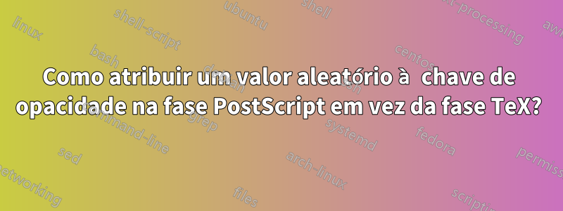 Como atribuir um valor aleatório à chave de opacidade na fase PostScript em vez da fase TeX?