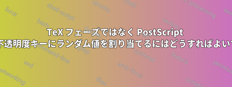 TeX フェーズではなく PostScript フェーズで不透明度キーにランダム値を割り当てるにはどうすればよいでしょうか?