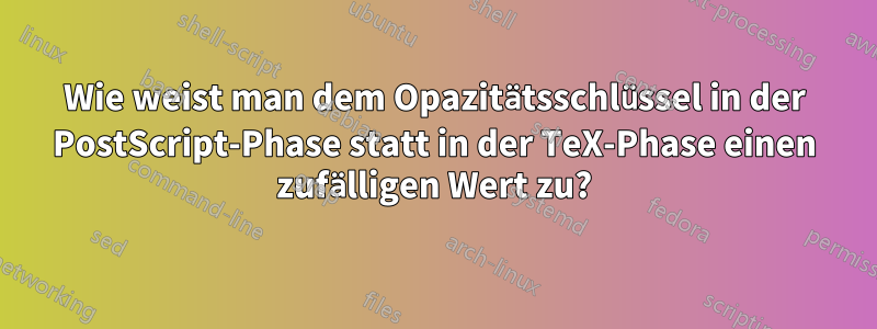 Wie weist man dem Opazitätsschlüssel in der PostScript-Phase statt in der TeX-Phase einen zufälligen Wert zu?