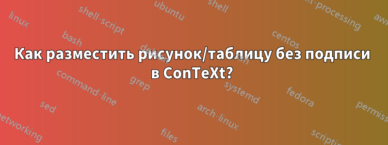 Как разместить рисунок/таблицу без подписи в ConTeXt?