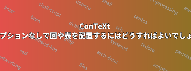 ConTeXt でキャプションなしで図や表を配置するにはどうすればよいでしょうか?