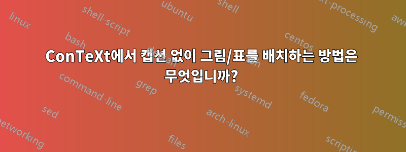 ConTeXt에서 캡션 없이 그림/표를 배치하는 방법은 무엇입니까?