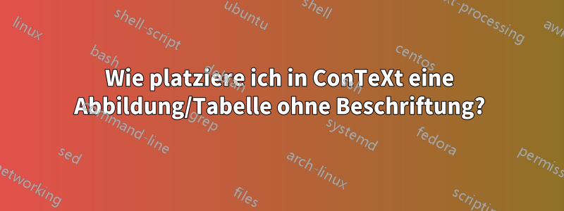 Wie platziere ich in ConTeXt eine Abbildung/Tabelle ohne Beschriftung?