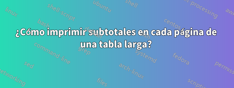 ¿Cómo imprimir subtotales en cada página de una tabla larga?