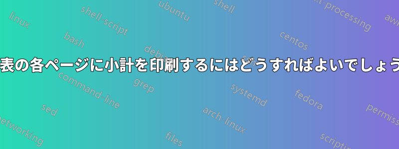 長い表の各ページに小計を印刷するにはどうすればよいでしょうか?