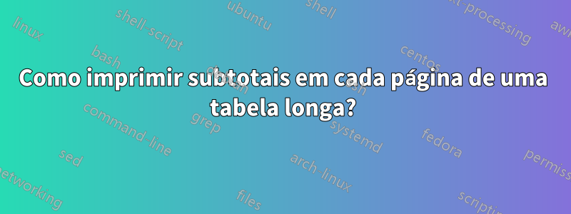 Como imprimir subtotais em cada página de uma tabela longa?