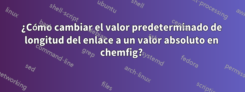 ¿Cómo cambiar el valor predeterminado de longitud del enlace a un valor absoluto en chemfig?