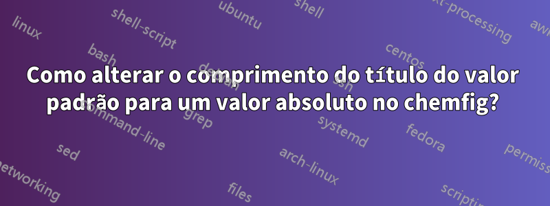 Como alterar o comprimento do título do valor padrão para um valor absoluto no chemfig?