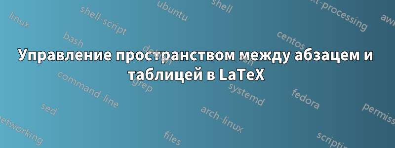 Управление пространством между абзацем и таблицей в LaTeX