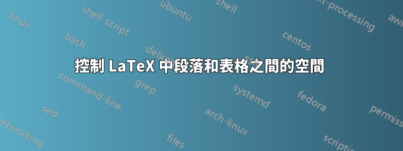 控制 LaTeX 中段落和表格之間的空間