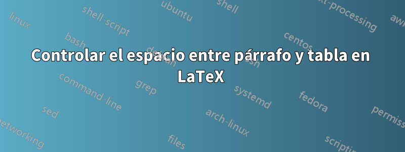 Controlar el espacio entre párrafo y tabla en LaTeX