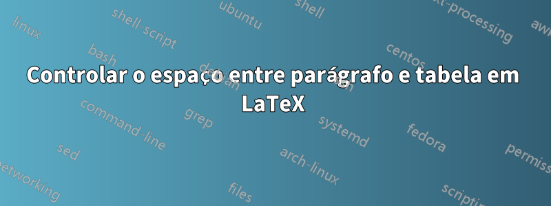 Controlar o espaço entre parágrafo e tabela em LaTeX