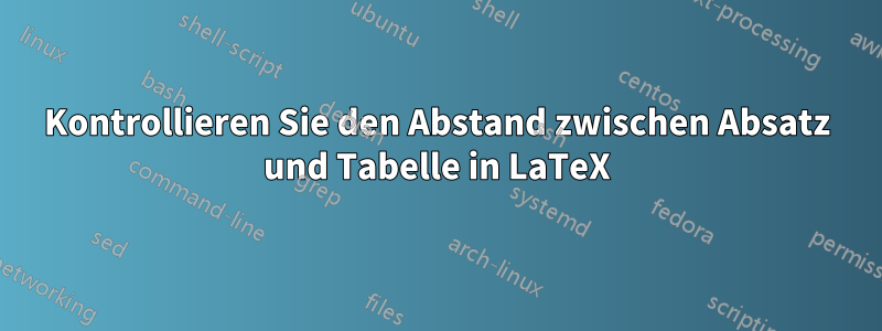 Kontrollieren Sie den Abstand zwischen Absatz und Tabelle in LaTeX