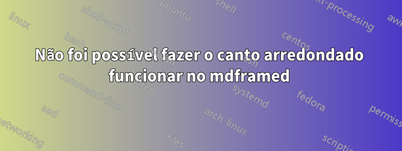 Não foi possível fazer o canto arredondado funcionar no mdframed