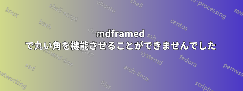 mdframed で丸い角を機能させることができませんでした