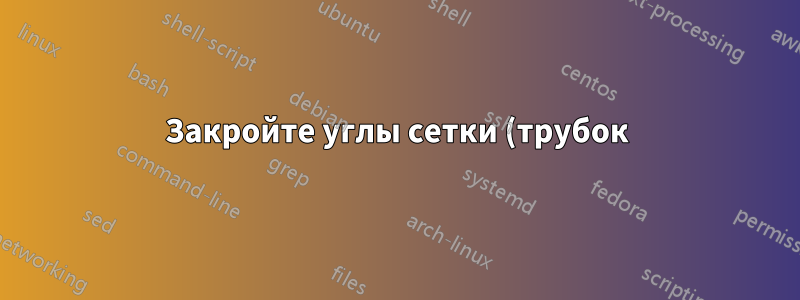 Закройте углы сетки (трубок) на поверхности в асимптоте