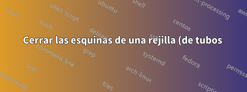 Cerrar las esquinas de una rejilla (de tubos) sobre una superficie en asíntota
