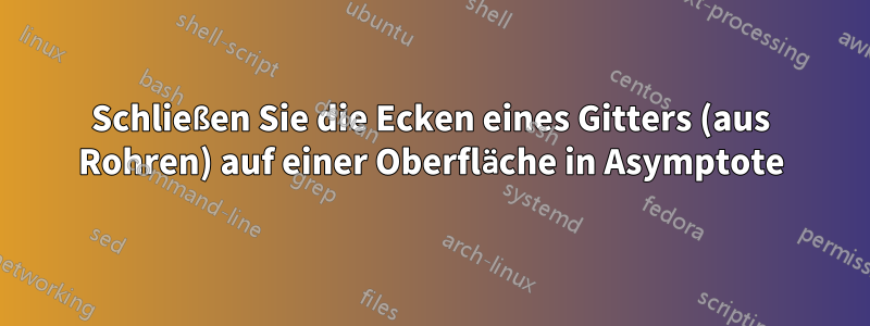 Schließen Sie die Ecken eines Gitters (aus Rohren) auf einer Oberfläche in Asymptote