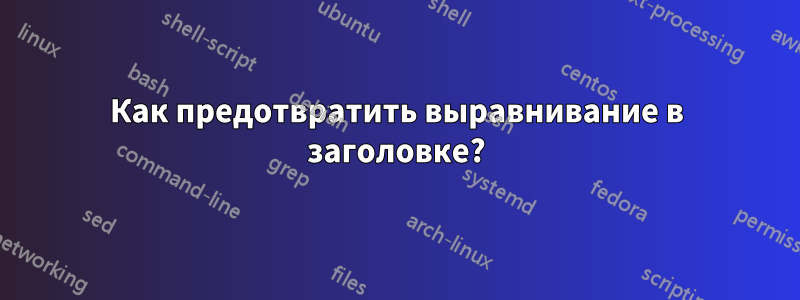 Как предотвратить выравнивание в заголовке?