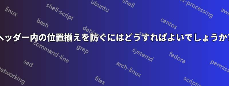 ヘッダー内の位置揃えを防ぐにはどうすればよいでしょうか?