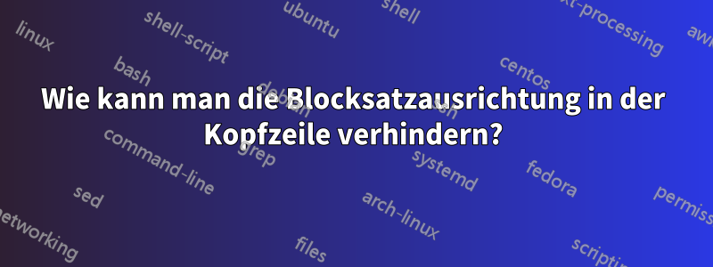 Wie kann man die Blocksatzausrichtung in der Kopfzeile verhindern?