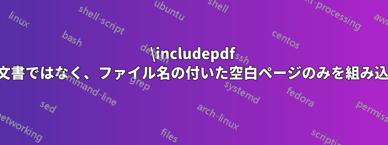 \includepdf は実際の文書ではなく、ファイル名の付いた空白ページのみを組み込みます。