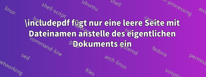 \includepdf fügt nur eine leere Seite mit Dateinamen anstelle des eigentlichen Dokuments ein