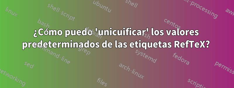 ¿Cómo puedo 'unicuificar' los valores predeterminados de las etiquetas RefTeX?