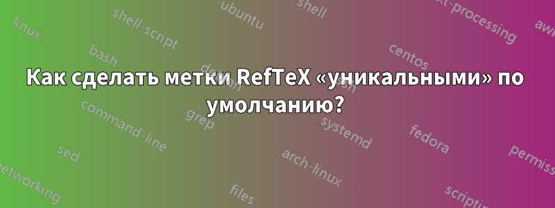 Как сделать метки RefTeX «уникальными» по умолчанию?