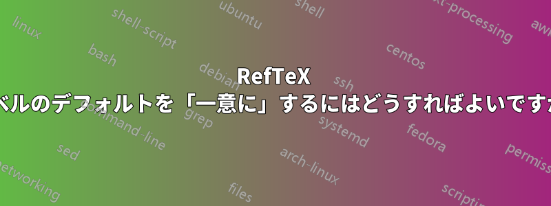 RefTeX ラベルのデフォルトを「一意に」するにはどうすればよいですか?