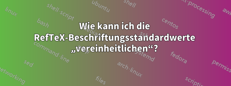 Wie kann ich die RefTeX-Beschriftungsstandardwerte „vereinheitlichen“?