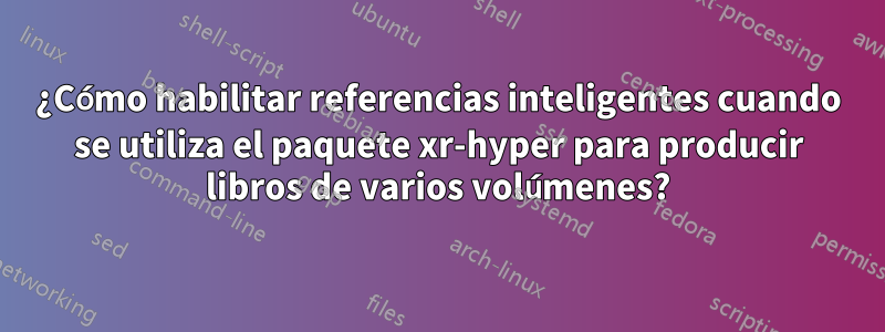 ¿Cómo habilitar referencias inteligentes cuando se utiliza el paquete xr-hyper para producir libros de varios volúmenes?