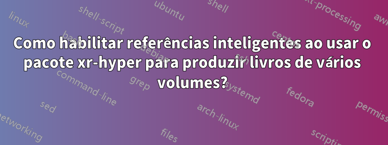 Como habilitar referências inteligentes ao usar o pacote xr-hyper para produzir livros de vários volumes?