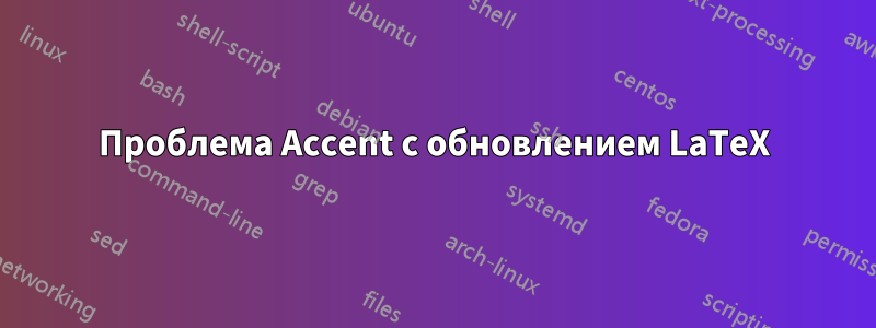 Проблема Accent с обновлением LaTeX