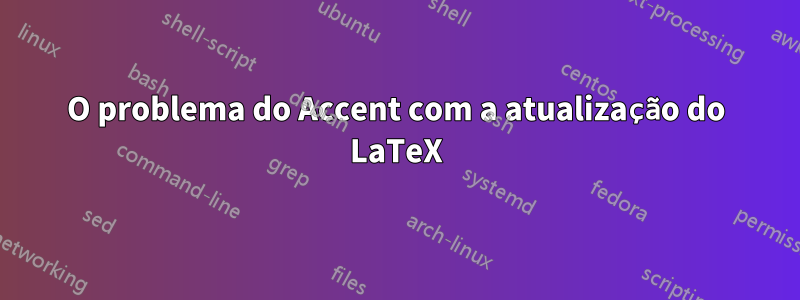 O problema do Accent com a atualização do LaTeX