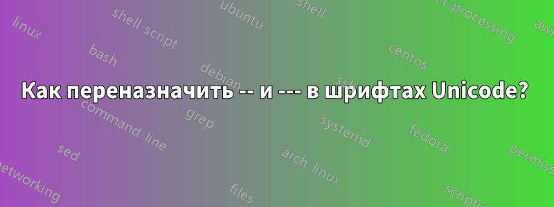 Как переназначить -- и --- в шрифтах Unicode?