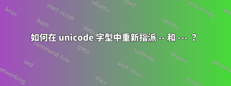 如何在 unicode 字型中重新指派 -- 和 --- ？