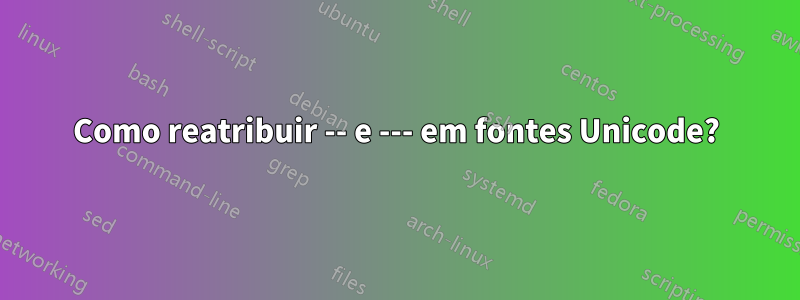 Como reatribuir -- e --- em fontes Unicode?