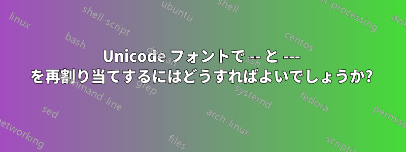 Unicode フォントで -- と --- を再割り当てするにはどうすればよいでしょうか?