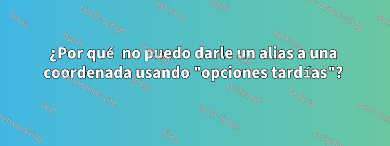 ¿Por qué no puedo darle un alias a una coordenada usando "opciones tardías"?