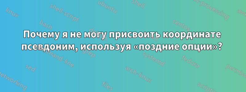 Почему я не могу присвоить координате псевдоним, используя «поздние опции»?