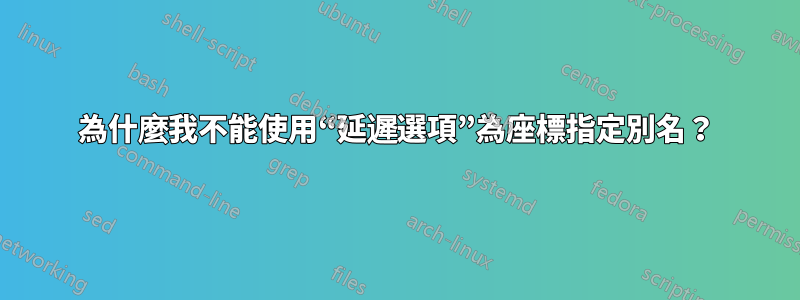 為什麼我不能使用“延遲選項”為座標指定別名？