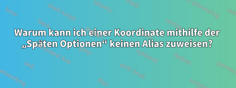 Warum kann ich einer Koordinate mithilfe der „Späten Optionen“ keinen Alias ​​zuweisen?