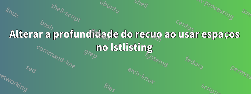 Alterar a profundidade do recuo ao usar espaços no lstlisting