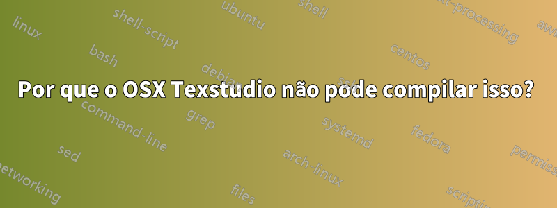 Por que o OSX Texstudio não pode compilar isso?