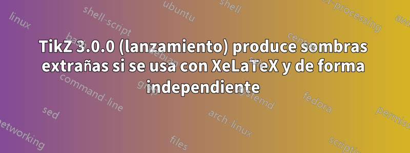 TikZ 3.0.0 (lanzamiento) produce sombras extrañas si se usa con XeLaTeX y de forma independiente