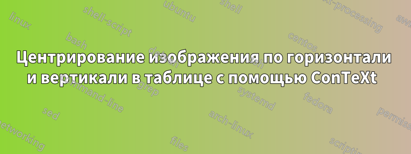 Центрирование изображения по горизонтали и вертикали в таблице с помощью ConTeXt 